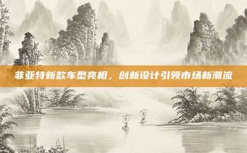 菲亚特新款车型亮相，创新设计引领市场新潮流