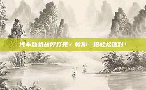 汽车动机故障灯亮？教你一招轻松应对！