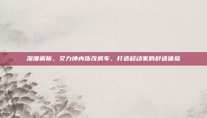 深度解析，艾力绅内饰改房车，打造移动家的舒适体验