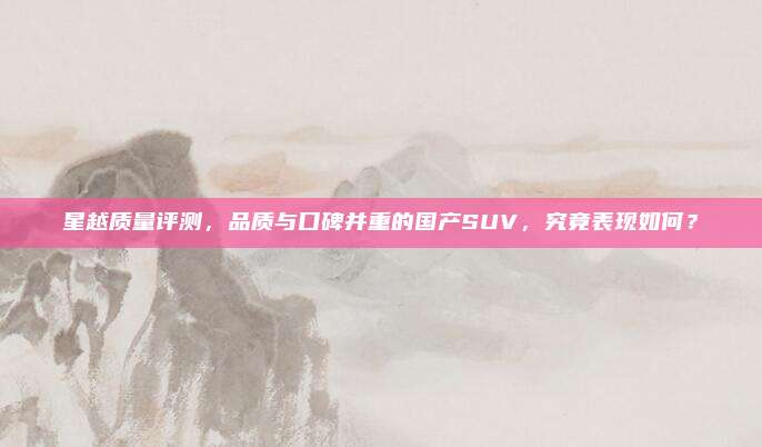 星越质量评测，品质与口碑并重的国产SUV，究竟表现如何？