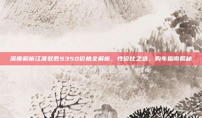 深度解析江淮驭胜S350价格全解析，性价比之选，购车指南揭秘