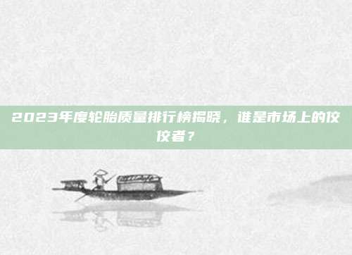 2023年度轮胎质量排行榜揭晓，谁是市场上的佼佼者？