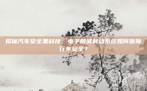揭秘汽车安全黑科技，电子限滑制动系统如何保障行车安全？