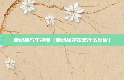 自动挡汽车冲档（自动档冲击感什么原因）