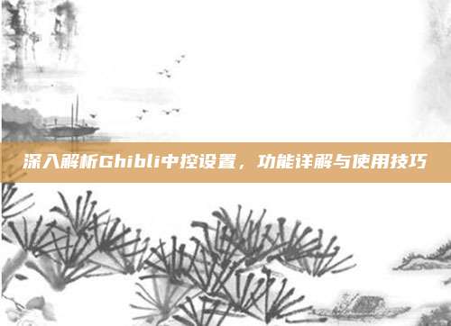 深入解析Ghibli中控设置，功能详解与使用技巧