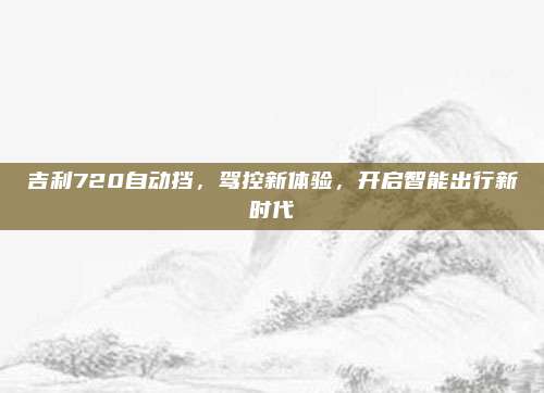 吉利720自动挡，驾控新体验，开启智能出行新时代