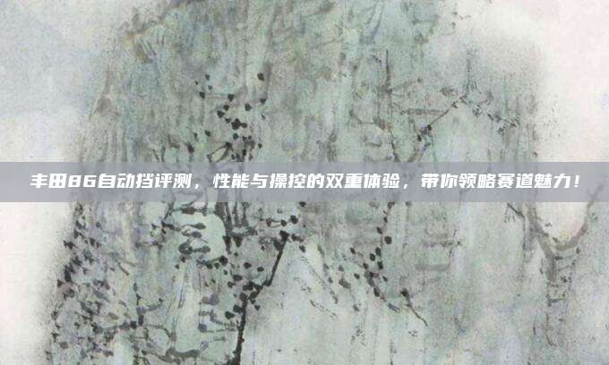 丰田86自动挡评测，性能与操控的双重体验，带你领略赛道魅力！