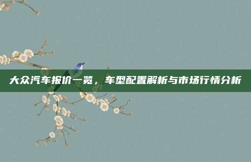 大众汽车报价一览，车型配置解析与市场行情分析