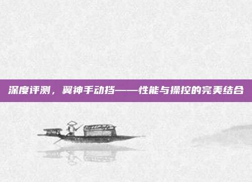 深度评测，翼神手动挡——性能与操控的完美结合