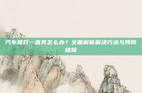 汽车尾灯一直亮怎么办？全面解析解决方法与预防措施