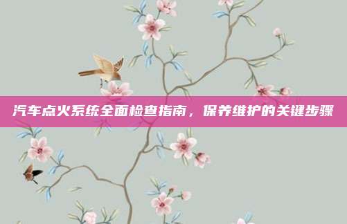 汽车点火系统全面检查指南，保养维护的关键步骤