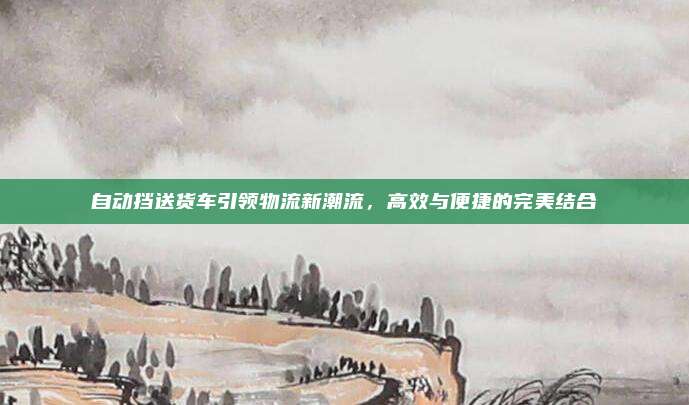 自动挡送货车引领物流新潮流，高效与便捷的完美结合
