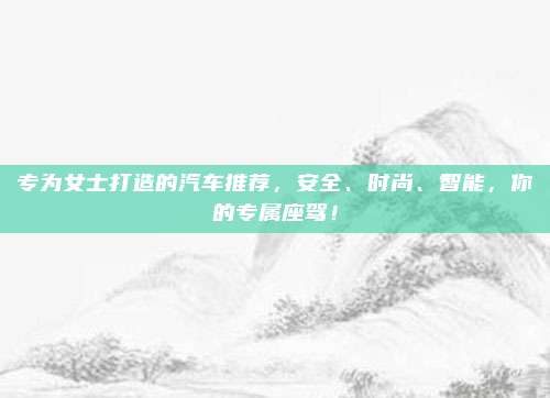 专为女士打造的汽车推荐，安全、时尚、智能，你的专属座驾！