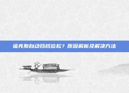 福克斯自动挡档位松？原因解析及解决方法