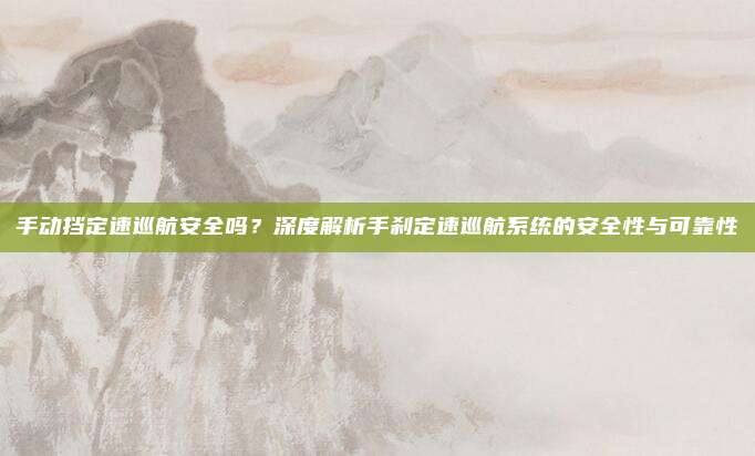 手动挡定速巡航安全吗？深度解析手刹定速巡航系统的安全性与可靠性