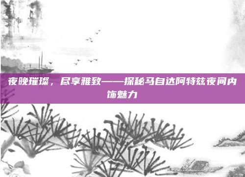 夜晚璀璨，尽享雅致——探秘马自达阿特兹夜间内饰魅力