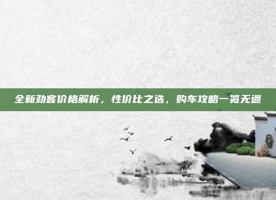 全新劲客价格解析，性价比之选，购车攻略一览无遗
