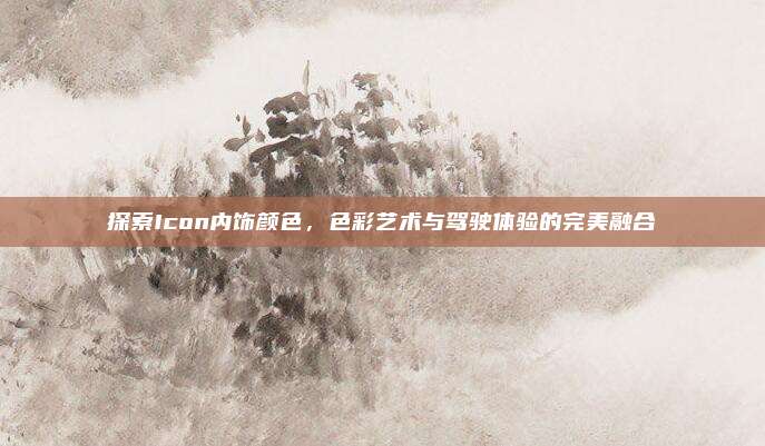 探索Icon内饰颜色，色彩艺术与驾驶体验的完美融合