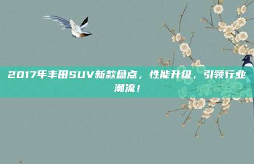 2017年丰田SUV新款盘点，性能升级，引领行业潮流！