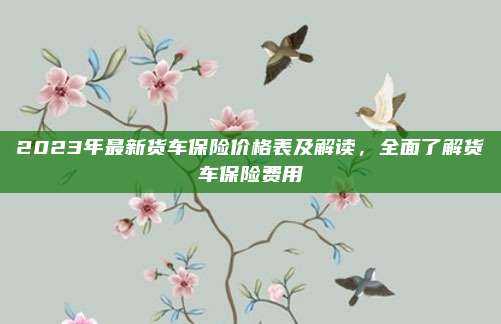2023年最新货车保险价格表及解读，全面了解货车保险费用