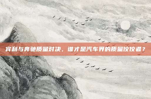 宾利与奔驰质量对决，谁才是汽车界的质量佼佼者？