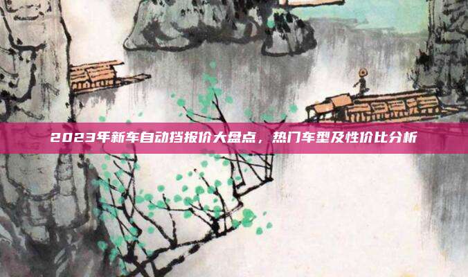 2023年新车自动挡报价大盘点，热门车型及性价比分析