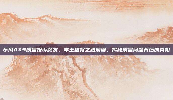 东风AX5质量投诉频发，车主维权之路漫漫，揭秘质量问题背后的真相