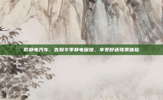 防静电汽车，告别冬季静电困扰，享受舒适驾乘体验