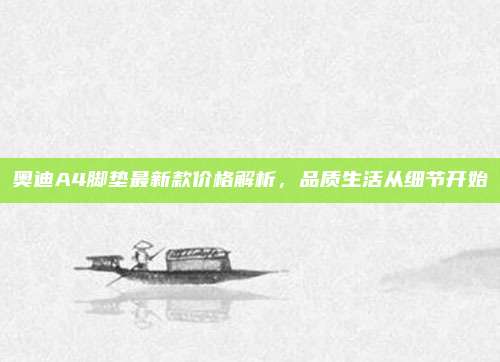 奥迪A4脚垫最新款价格解析，品质生活从细节开始
