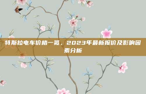 特斯拉电车价格一览，2023年最新报价及影响因素分析