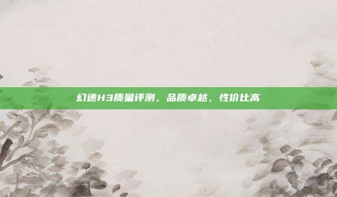 幻速H3质量评测，品质卓越，性价比高