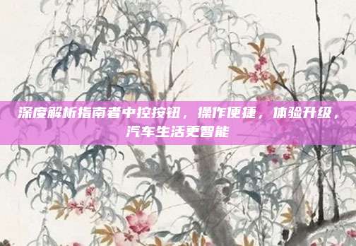 深度解析指南者中控按钮，操作便捷，体验升级，汽车生活更智能