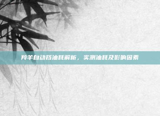 羚羊自动挡油耗解析，实测油耗及影响因素