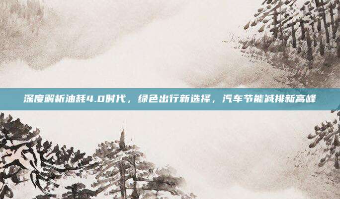 深度解析油耗4.0时代，绿色出行新选择，汽车节能减排新高峰