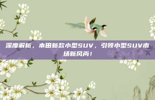 深度解析，本田新款小型SUV，引领小型SUV市场新风尚！