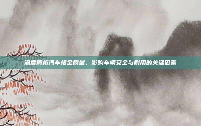 深度解析汽车板金质量，影响车辆安全与耐用的关键因素