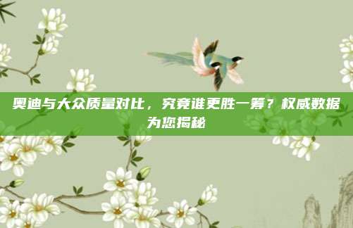奥迪与大众质量对比,究竟谁更胜一筹?权威数据为您揭秘