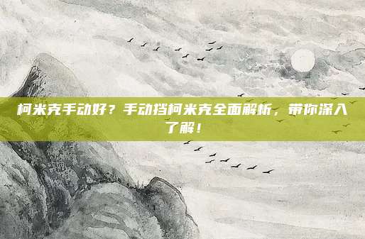 柯米克手动好?手动挡柯米克全面解析,带你深入了解!