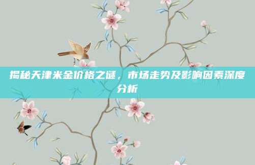 揭秘天津米金价格之谜,市场走势及影响因素深度分析