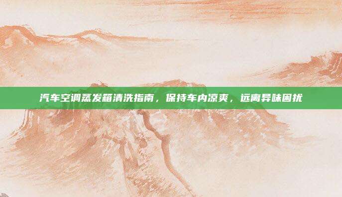汽车空调蒸发箱清洗指南,保持车内凉爽,远离异味困扰