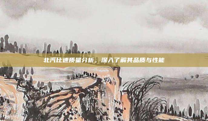 北汽比速质量分析,深入了解其品质与性能