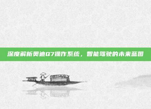 深度解析奥迪Q7操作系统，智能驾驶的未来蓝图