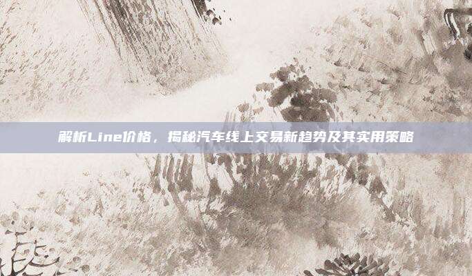 解析Line价格，揭秘汽车线上交易新趋势及其实用策略
