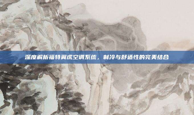 深度解析福特翼虎空调系统，制冷与舒适性的完美结合