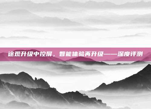 途观升级中控屏，智能体验再升级——深度评测