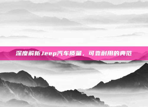 深度解析Jeep汽车质量，可靠耐用的典范