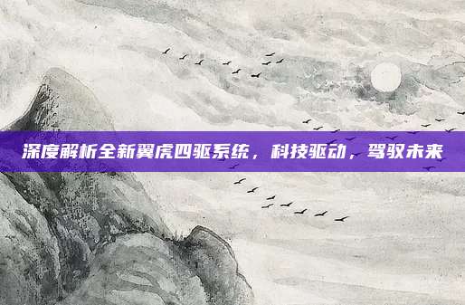 深度解析全新翼虎四驱系统，科技驱动，驾驭未来