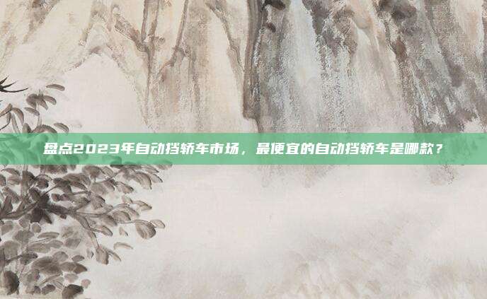 盘点2023年自动挡轿车市场，最便宜的自动挡轿车是哪款？