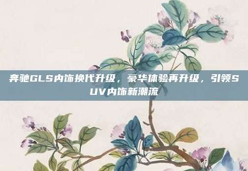 奔驰GLS内饰换代升级，豪华体验再升级，引领SUV内饰新潮流