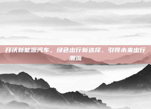 开沃新能源汽车，绿色出行新选择，引领未来出行潮流